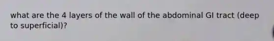 what are the 4 layers of the wall of the abdominal GI tract (deep to superficial)?