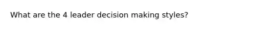 What are the 4 leader <a href='https://www.questionai.com/knowledge/kuI1pP196d-decision-making' class='anchor-knowledge'>decision making</a> styles?