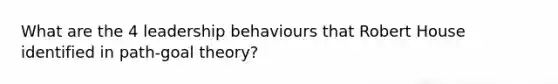 What are the 4 leadership behaviours that Robert House identified in path-goal theory?