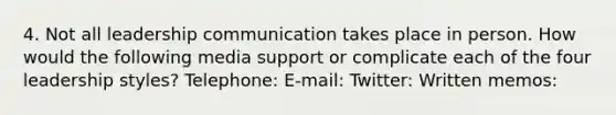 4. Not all leadership communication takes place in person. How would the following media support or complicate each of the four leadership styles? Telephone: E-mail: Twitter: Written memos: