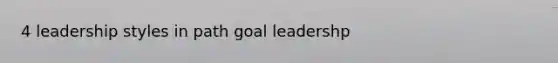 4 leadership styles in path goal leadershp