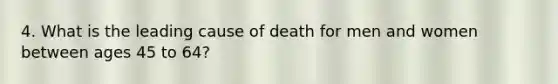 4. What is the leading cause of death for men and women between ages 45 to 64?