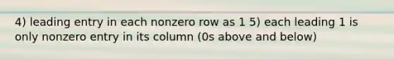 4) leading entry in each nonzero row as 1 5) each leading 1 is only nonzero entry in its column (0s above and below)