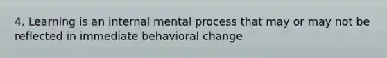 4. Learning is an internal mental process that may or may not be reflected in immediate behavioral change