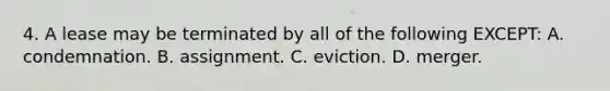 4. A lease may be terminated by all of the following EXCEPT: A. condemnation. B. assignment. C. eviction. D. merger.