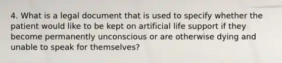 4. What is a legal document that is used to specify whether the patient would like to be kept on artificial life support if they become permanently unconscious or are otherwise dying and unable to speak for themselves?