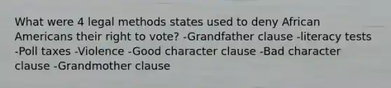 What were 4 legal methods states used to deny African Americans their right to vote? -Grandfather clause -literacy tests -Poll taxes -Violence -Good character clause -Bad character clause -Grandmother clause