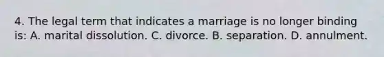 4. The legal term that indicates a marriage is no longer binding is: A. marital dissolution. C. divorce. B. separation. D. annulment.