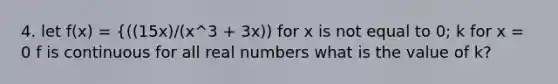 4. let f(x) = {((15x)/(x^3 + 3x)) for x is not equal to 0; k for x = 0 f is continuous for all real numbers what is the value of k?