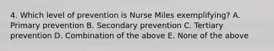 4. Which level of prevention is Nurse Miles exemplifying? A. Primary prevention B. Secondary prevention C. Tertiary prevention D. Combination of the above E. None of the above