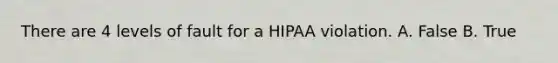 There are 4 levels of fault for a HIPAA violation. A. False B. True