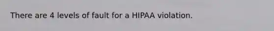 There are 4 levels of fault for a HIPAA violation.