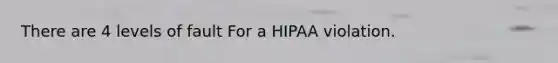 There are 4 levels of fault For a HIPAA violation.