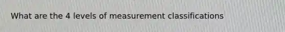 What are the 4 levels of measurement classifications