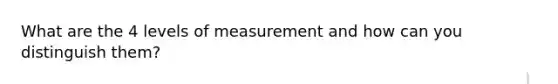 What are the 4 levels of measurement and how can you distinguish them?