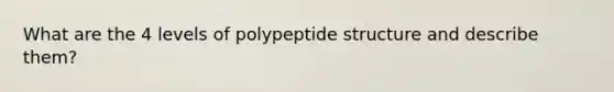 What are the 4 levels of polypeptide structure and describe them?