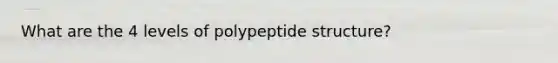 What are the 4 levels of polypeptide structure?