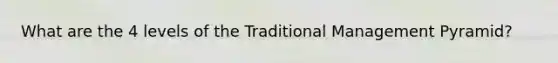 What are the 4 levels of the Traditional Management Pyramid?