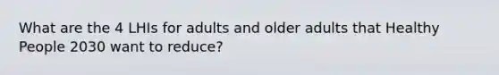 What are the 4 LHIs for adults and older adults that Healthy People 2030 want to reduce?