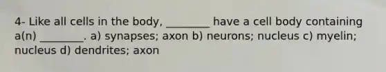 4- Like all cells in the body, ________ have a cell body containing a(n) ________. a) synapses; axon b) neurons; nucleus c) myelin; nucleus d) dendrites; axon