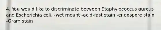 4. You would like to discriminate between Staphylococcus aureus and Escherichia coli. -wet mount -acid-fast stain -endospore stain -Gram stain