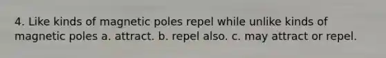 4. Like kinds of magnetic poles repel while unlike kinds of magnetic poles a. attract. b. repel also. c. may attract or repel.