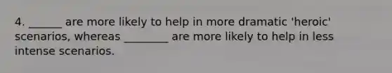 4. ______ are more likely to help in more dramatic 'heroic' scenarios, whereas ________ are more likely to help in less intense scenarios.