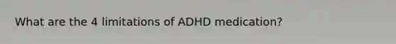 What are the 4 limitations of ADHD medication?