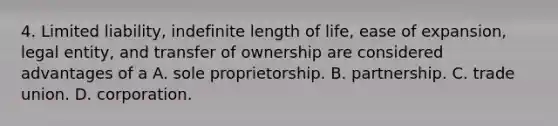 4. Limited liability, indefinite length of life, ease of expansion, legal entity, and transfer of ownership are considered advantages of a A. sole proprietorship. B. partnership. C. trade union. D. corporation.