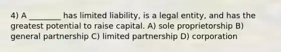 4) A ________ has limited liability, is a legal entity, and has the greatest potential to raise capital. A) sole proprietorship B) general partnership C) limited partnership D) corporation