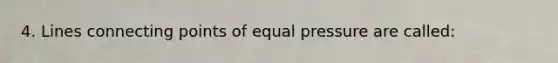 4. Lines connecting points of equal pressure are called: