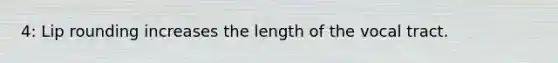 4: Lip rounding increases the length of the vocal tract.