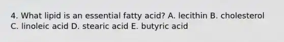 4. What lipid is an essential fatty acid? A. lecithin B. cholesterol C. linoleic acid D. stearic acid E. butyric acid