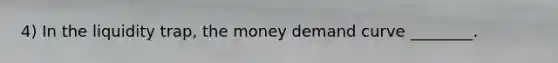 4) In the liquidity trap, the money demand curve ________.