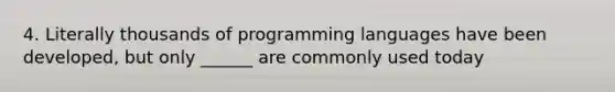 4. Literally thousands of programming languages have been developed, but only ______ are commonly used today