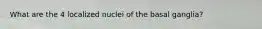 What are the 4 localized nuclei of the basal ganglia?