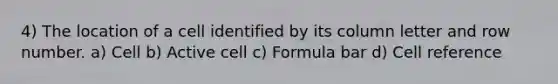 4) The location of a cell identified by its column letter and row number. a) Cell b) Active cell c) Formula bar d) Cell reference