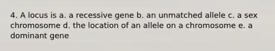 4. A locus is a. a recessive gene b. an unmatched allele c. a sex chromosome d. the location of an allele on a chromosome e. a dominant gene