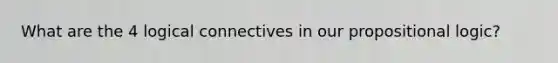 What are the 4 logical connectives in our propositional logic?