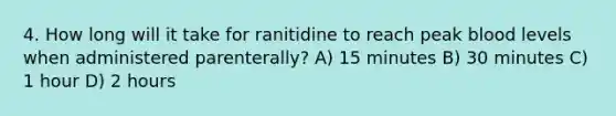 4. How long will it take for ranitidine to reach peak blood levels when administered parenterally? A) 15 minutes B) 30 minutes C) 1 hour D) 2 hours