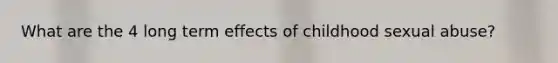 What are the 4 long term effects of childhood sexual abuse?