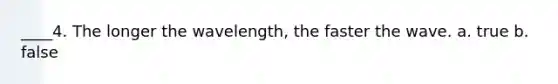 ____4. The longer the wavelength, the faster the wave. a. true b. false