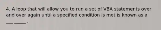 4. A loop that will allow you to run a set of VBA statements over and over again until a specified condition is met is known as a ___ _____ .