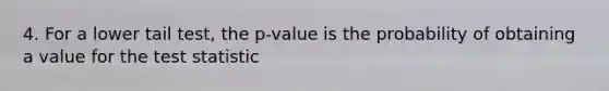 4. For a lower tail test, the p-value is the probability of obtaining a value for <a href='https://www.questionai.com/knowledge/kzeQt8hpQB-the-test-statistic' class='anchor-knowledge'>the test statistic</a>