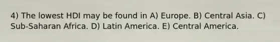 4) The lowest HDI may be found in A) Europe. B) Central Asia. C) Sub-Saharan Africa. D) Latin America. E) Central America.
