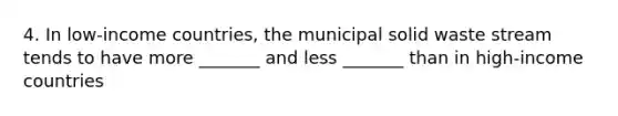 4. In low-income countries, the municipal solid waste stream tends to have more _______ and less _______ than in high-income countries