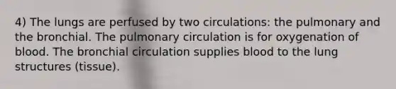 4) The lungs are perfused by two circulations: the pulmonary and the bronchial. The pulmonary circulation is for oxygenation of blood. The bronchial circulation supplies blood to the lung structures (tissue).