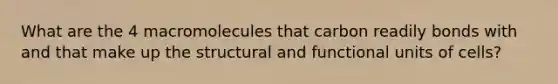 What are the 4 macromolecules that carbon readily bonds with and that make up the structural and functional units of cells?