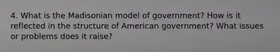 4. What is the Madisonian model of government? How is it reflected in the structure of American government? What issues or problems does it raise?