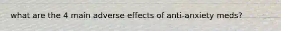 what are the 4 main adverse effects of anti-anxiety meds?